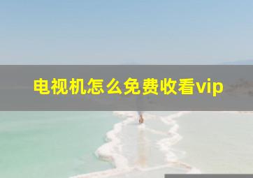 电视机怎么免费收看vip