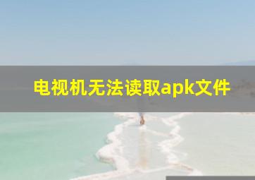 电视机无法读取apk文件