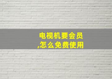 电视机要会员,怎么免费使用