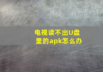 电视读不出U盘里的apk怎么办