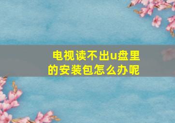 电视读不出u盘里的安装包怎么办呢