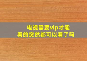 电视需要vip才能看的突然都可以看了吗