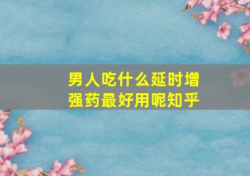 男人吃什么延时增强药最好用呢知乎