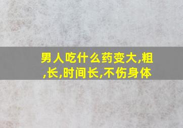 男人吃什么药变大,粗,长,时间长,不伤身体