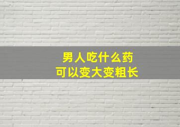 男人吃什么药可以变大变粗长