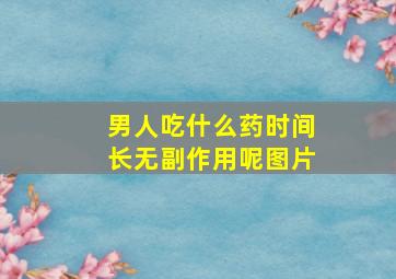 男人吃什么药时间长无副作用呢图片