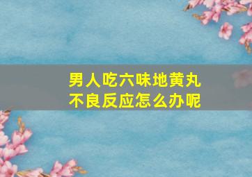 男人吃六味地黄丸不良反应怎么办呢