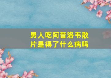 男人吃阿昔洛韦散片是得了什么病吗