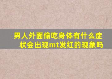 男人外面偷吃身体有什么症状会出现mt发红的现象吗