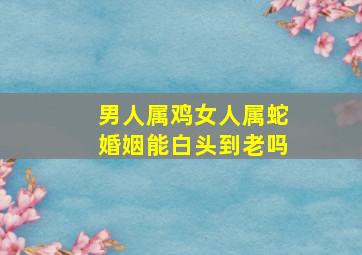 男人属鸡女人属蛇婚姻能白头到老吗