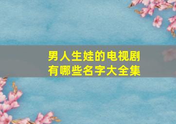 男人生娃的电视剧有哪些名字大全集