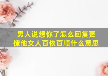 男人说想你了怎么回复更撩他女人百依百顺什么意思