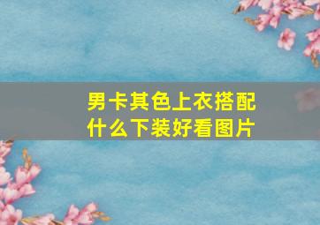 男卡其色上衣搭配什么下装好看图片