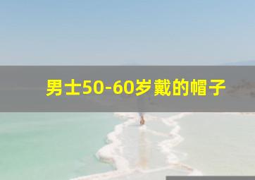 男士50-60岁戴的帽子