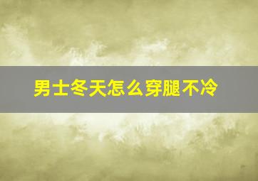 男士冬天怎么穿腿不冷