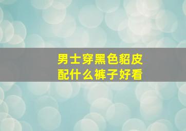 男士穿黑色貂皮配什么裤子好看