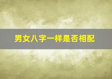 男女八字一样是否相配