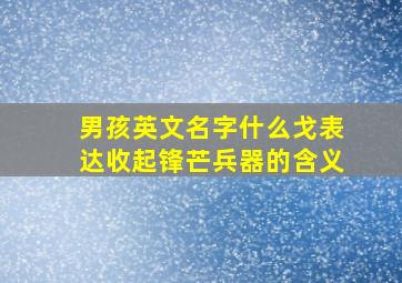 男孩英文名字什么戈表达收起锋芒兵器的含义