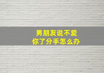 男朋友说不爱你了分手怎么办