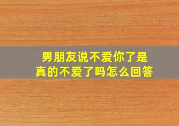 男朋友说不爱你了是真的不爱了吗怎么回答