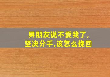 男朋友说不爱我了,坚决分手,该怎么挽回