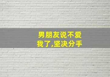 男朋友说不爱我了,坚决分手