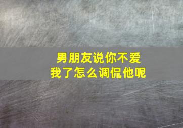 男朋友说你不爱我了怎么调侃他呢