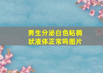 男生分泌白色粘稠状液体正常吗图片