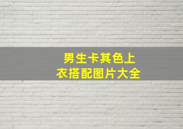 男生卡其色上衣搭配图片大全