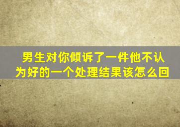 男生对你倾诉了一件他不认为好的一个处理结果该怎么回