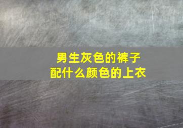 男生灰色的裤子配什么颜色的上衣