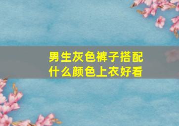 男生灰色裤子搭配什么颜色上衣好看