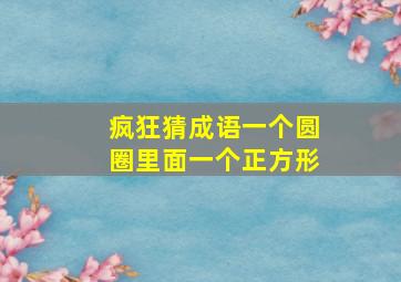 疯狂猜成语一个圆圈里面一个正方形