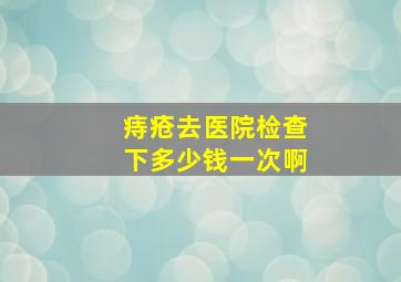 痔疮去医院检查下多少钱一次啊