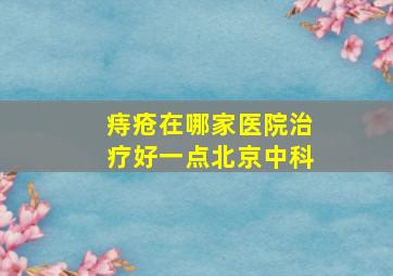 痔疮在哪家医院治疗好一点北京中科