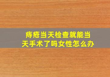 痔疮当天检查就能当天手术了吗女性怎么办