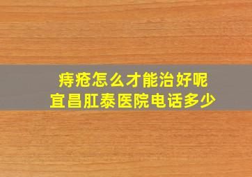 痔疮怎么才能治好呢宜昌肛泰医院电话多少