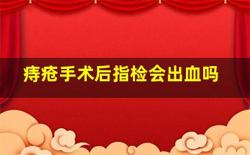 痔疮手术后指检会出血吗