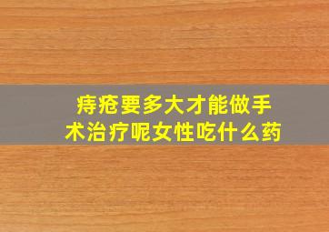 痔疮要多大才能做手术治疗呢女性吃什么药