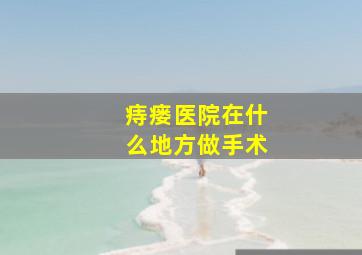 痔瘘医院在什么地方做手术