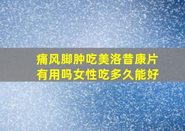 痛风脚肿吃美洛昔康片有用吗女性吃多久能好