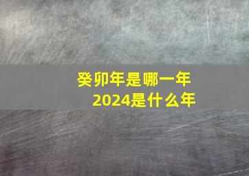 癸卯年是哪一年2024是什么年