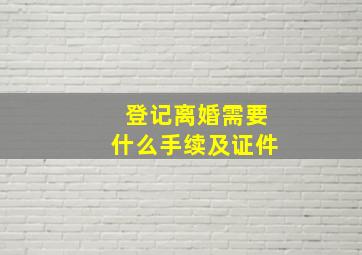 登记离婚需要什么手续及证件