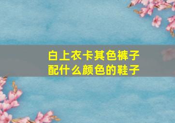 白上衣卡其色裤子配什么颜色的鞋子