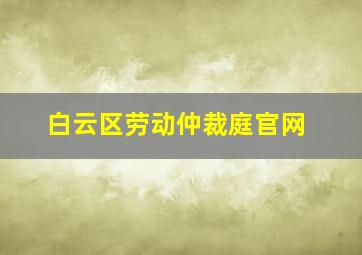 白云区劳动仲裁庭官网