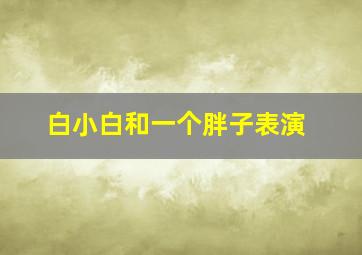 白小白和一个胖子表演