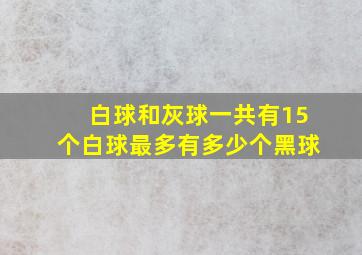 白球和灰球一共有15个白球最多有多少个黑球