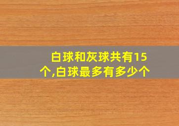 白球和灰球共有15个,白球最多有多少个