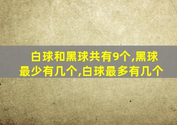 白球和黑球共有9个,黑球最少有几个,白球最多有几个