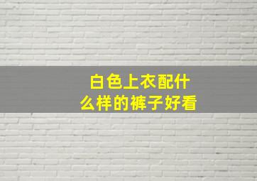 白色上衣配什么样的裤子好看